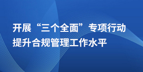 開展“”三個全面”專項行動 提升合規(guī)管理工作水平